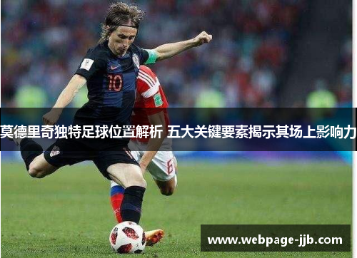 莫德里奇独特足球位置解析 五大关键要素揭示其场上影响力