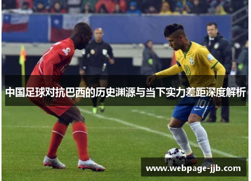 中国足球对抗巴西的历史渊源与当下实力差距深度解析