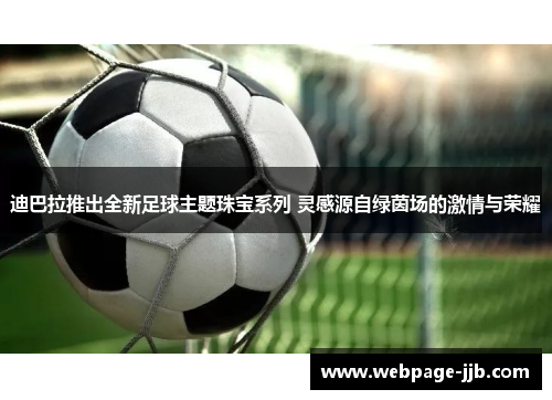 迪巴拉推出全新足球主题珠宝系列 灵感源自绿茵场的激情与荣耀 迪巴拉推出全新足球主题珠宝系列 灵感源自绿茵场的激情与荣耀