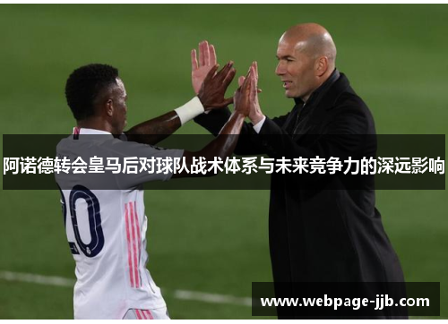 阿诺德转会皇马后对球队战术体系与未来竞争力的深远影响