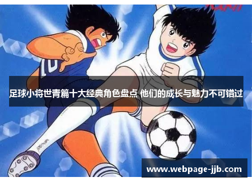足球小将世青篇十大经典角色盘点 他们的成长与魅力不可错过
