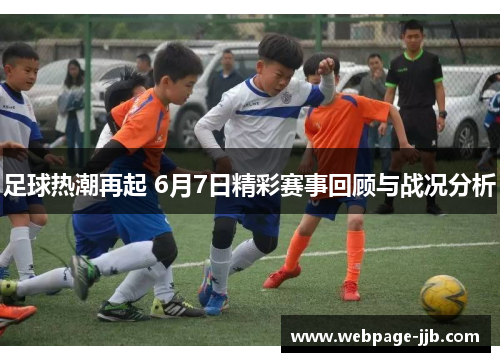 足球热潮再起 6月7日精彩赛事回顾与战况分析 足球热潮再起 6月7日精彩赛事回顾与战况分析