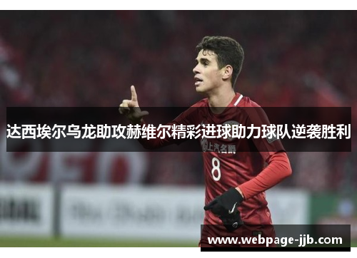 达西埃尔乌龙助攻赫维尔精彩进球助力球队逆袭胜利 达西埃尔乌龙助攻赫维尔精彩进球助力球队逆袭胜利