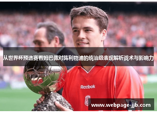 从世界杯预选赛看姆巴佩对阵利物浦的统治级表现解析战术与影响力 从世界杯预选赛看姆巴佩对阵利物浦的统治级表现解析战术与影响力