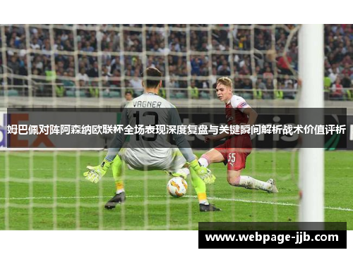 姆巴佩对阵阿森纳欧联杯全场表现深度复盘与关键瞬间解析战术价值评析 姆巴佩对阵阿森纳欧联杯全场表现深度复盘与关键瞬间解析战术价值评析