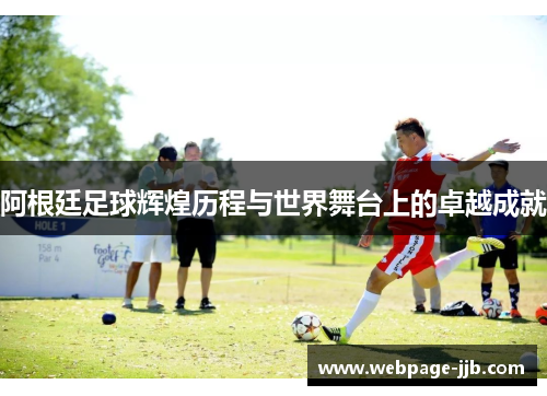 阿根廷足球辉煌历程与世界舞台上的卓越成就 阿根廷足球辉煌历程与世界舞台上的卓越成就