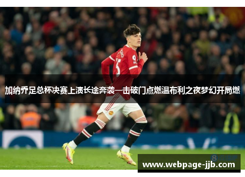 加纳乔足总杯决赛上演长途奔袭一击破门点燃温布利之夜梦幻开局燃 加纳乔足总杯决赛上演长途奔袭一击破门点燃温布利之夜梦幻开局燃