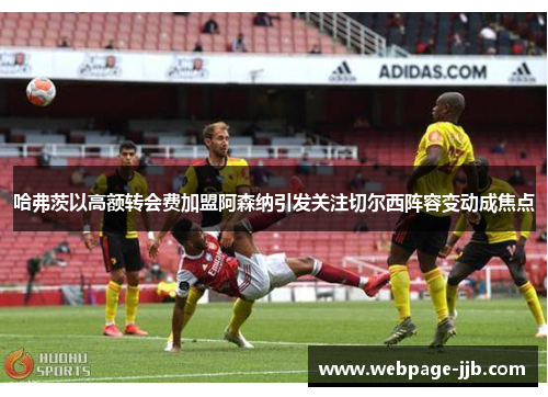 哈弗茨以高额转会费加盟阿森纳引发关注切尔西阵容变动成焦点