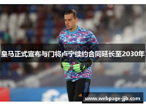 皇马正式宣布与门将卢宁续约合同延长至2030年 皇马正式宣布与门将卢宁续约合同延长至2030年