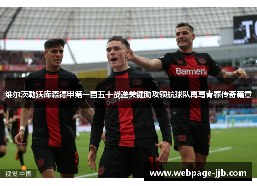 维尔茨勒沃库森德甲第一百五十战送关键助攻领航球队再写青春传奇篇章 维尔茨勒沃库森德甲第一百五十战送关键助攻领航球队再写青春传奇篇章