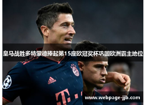 皇马战胜多特蒙德捧起第15座欧冠奖杯巩固欧洲霸主地位